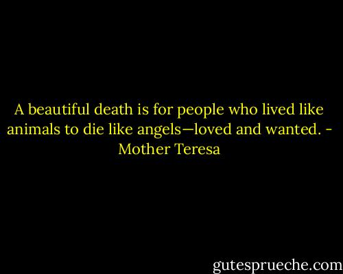 A beautiful death is for people who lived like animals to die like angels—loved and wanted. - Mother Teresa