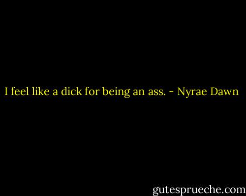 I feel like a dick for being an ass. - Nyrae Dawn