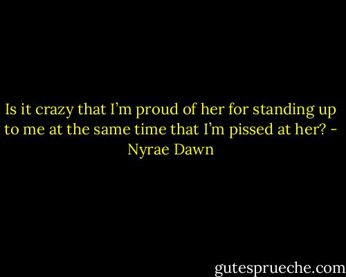 Is it crazy that I’m proud of her for standing up to me at the same time that I’m pissed at her? - Nyrae Dawn