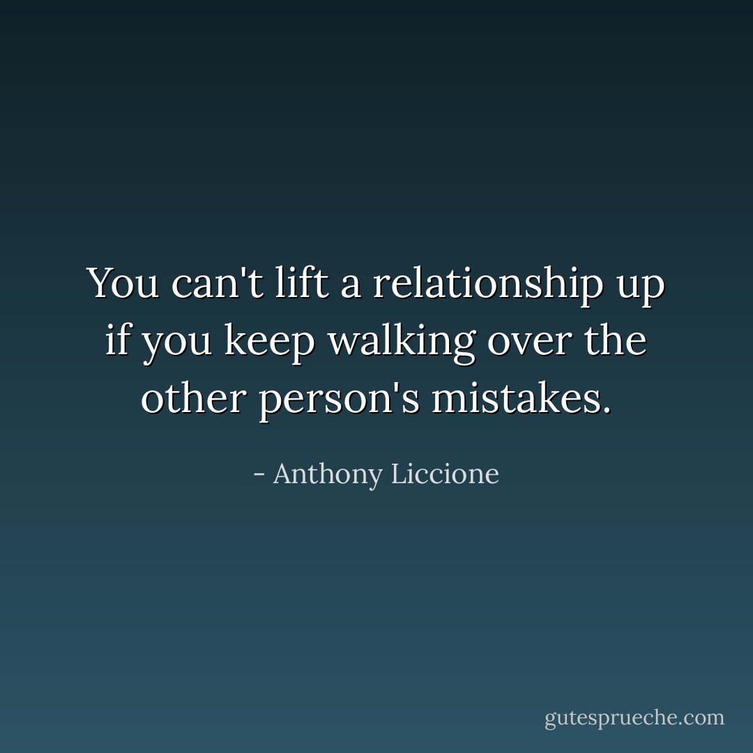 You can't lift a relationship up if you keep walking over the other person's mistakes. - Anthony Liccione