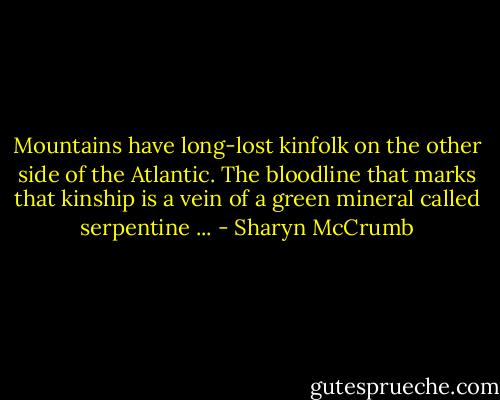 Mountains have long-lost kinfolk on the other side of the Atlantic. The bloodline that marks that kinship is a vein of a green mineral called serpentine ... - Sharyn McCrumb