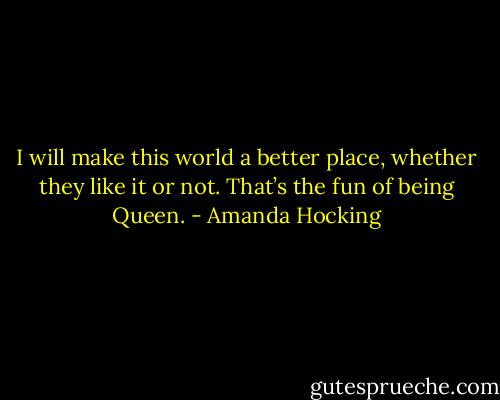 I will make this world a better place, whether they like it or not. That’s the fun of being Queen. - Amanda Hocking