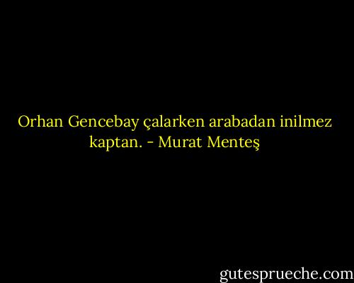 Orhan Gencebay çalarken arabadan inilmez kaptan. - Murat Menteş
