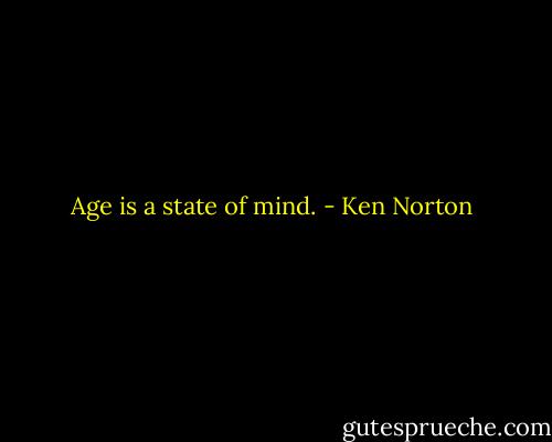 Age is a state of mind. - Ken Norton