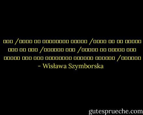 شكراً لك يا قلبي/ لأنني استيقظتُ من جديد/ ولو أنّ اليوم هو الأحد/ يوم الراحة/ إلا أن تحت الضلوع/ تتواصل الحركة المعتادة لما قبل العيد - Wisława Szymborska