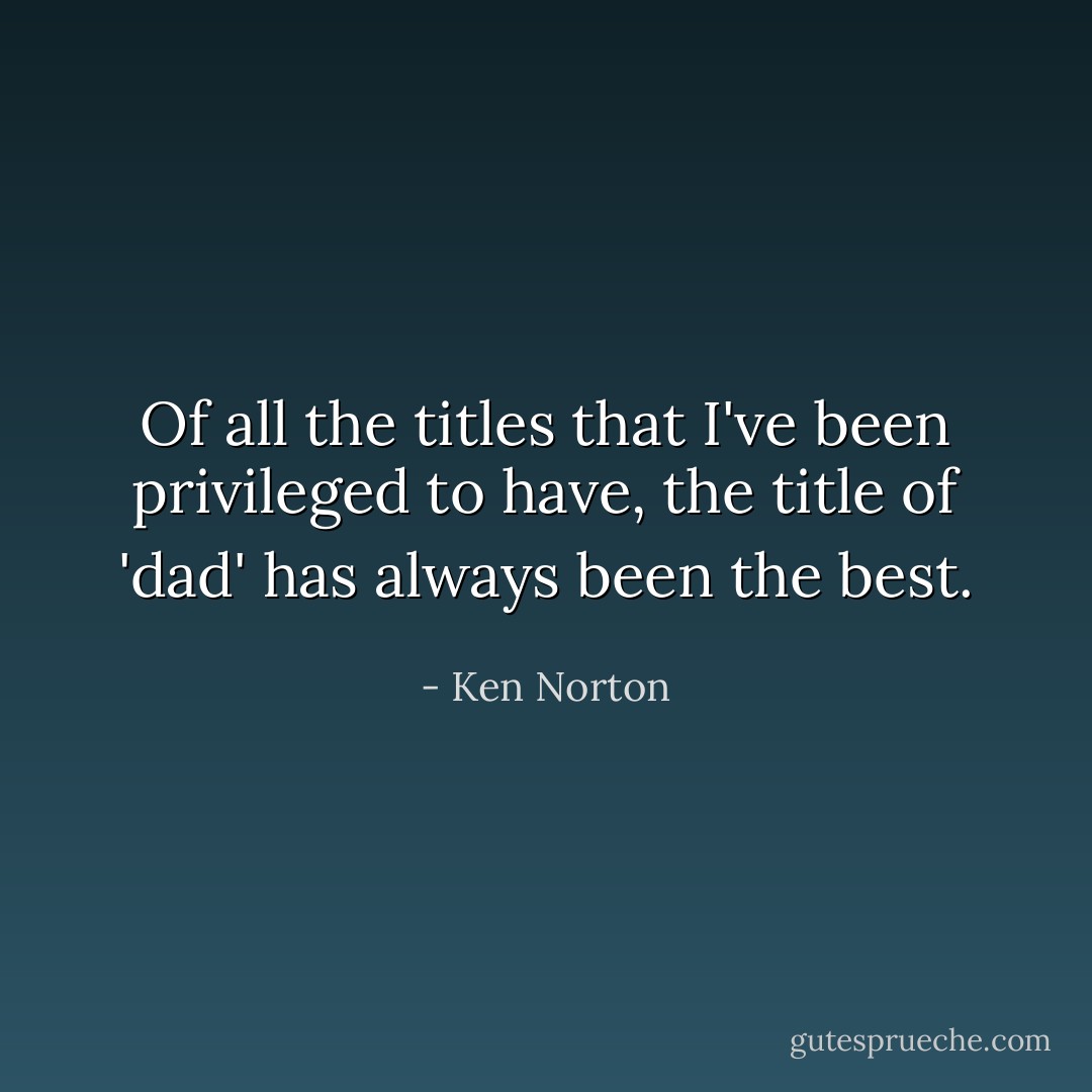 Of all the titles that I've been privileged to have, the title of 'dad' has always been the best. - Ken Norton