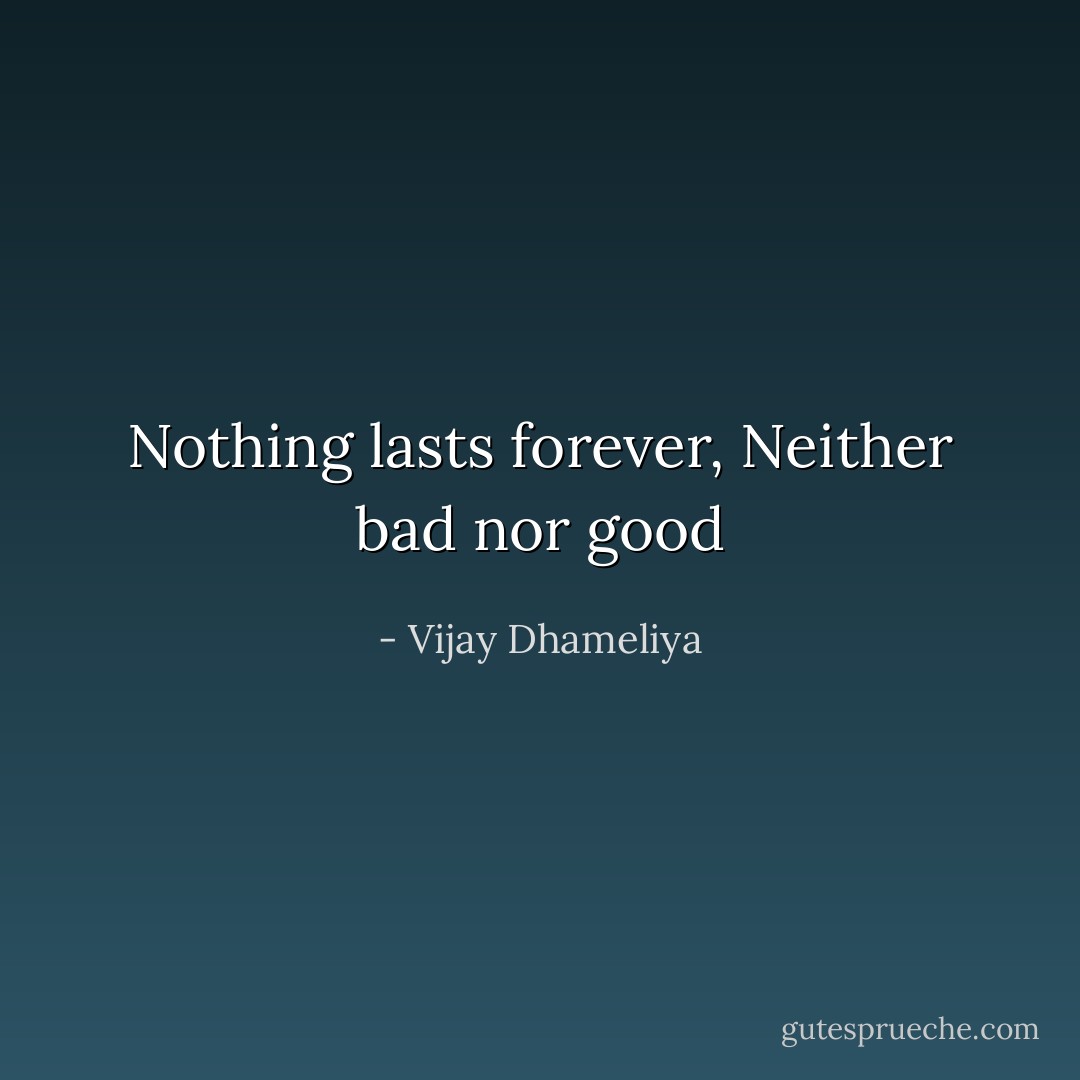 Nothing lasts forever, Neither bad nor good - Vijay Dhameliya
