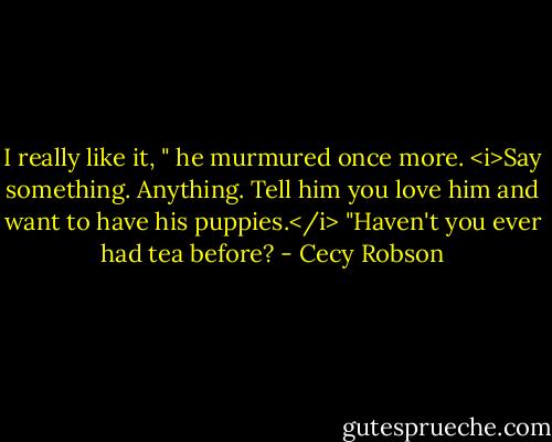 I really like it, " he murmured once more.<br /><i>Say something. Anything. Tell him you love him and want to have his puppies.</i> "Haven't you ever had tea before? - Cecy Robson