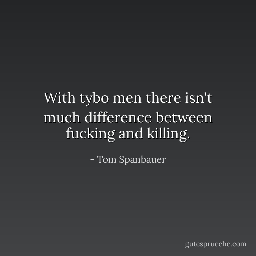 With tybo men there isn't much difference between fucking and killing. - Tom Spanbauer