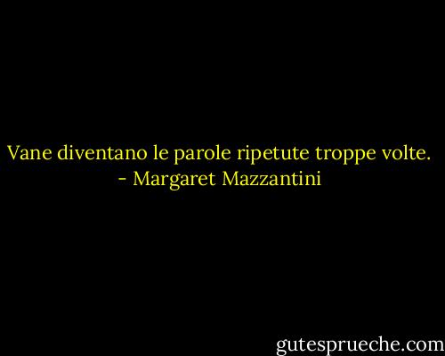 Vane diventano le parole ripetute troppe volte. - Margaret Mazzantini