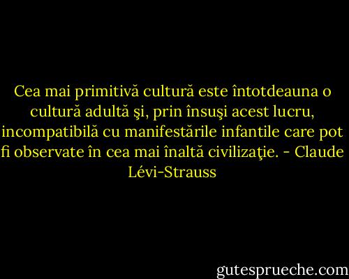 Cea mai primitivă cultură este întotdeauna o cultură adultă şi, prin însuşi acest lucru, incompatibilă cu manifestările infantile care pot fi observate în cea mai înaltă civilizaţie. - Claude Lévi-Strauss