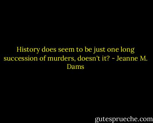 History does seem to be just one long succession of murders, doesn't it? - Jeanne M. Dams