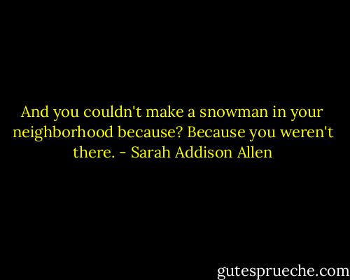 And you couldn't make a snowman in your neighborhood because?<br />Because you weren't there. - Sarah Addison Allen