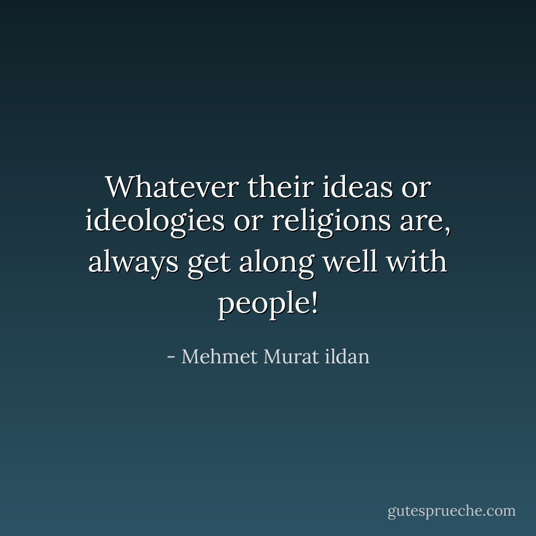 Whatever their ideas or ideologies or religions are, always get along well with people! - Mehmet Murat ildan
