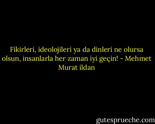 Fikirleri, ideolojileri ya da dinleri ne olursa olsun, insanlarla her zaman iyi geçin! - Mehmet Murat ildan
