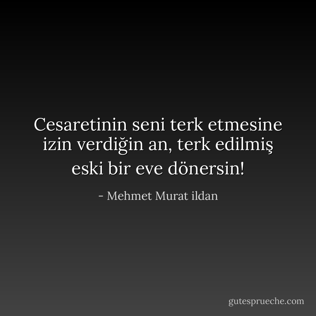 Cesaretinin seni terk etmesine izin verdiğin an, terk edilmiş eski bir eve dönersin! - Mehmet Murat ildan