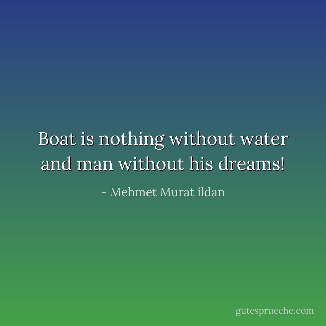 Boat is nothing without water and man without his dreams! - Mehmet Murat ildan