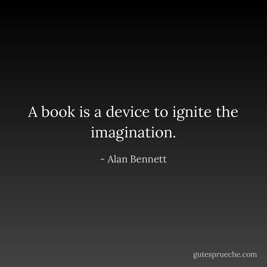 A book is a device to ignite the imagination. - Alan Bennett