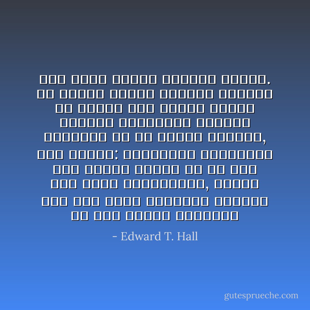 إن فهم البعد الثقافي على أنه أكثر الاتصالات تعقيداً على جميع المستويات, سيكون غير ضروري فعلياً لو لم يكن ذلك لأمرين: انشغالنا المتزايد بالشعوب في كل أجزاء العالم, وتمازج الثقافات الخاصة في بلدنا حيث يتدفق أشخاص من مناطق ريفية وبلدان أجنبية إلى داخل مدننا بأعداد كبيرة. - Edward T. Hall