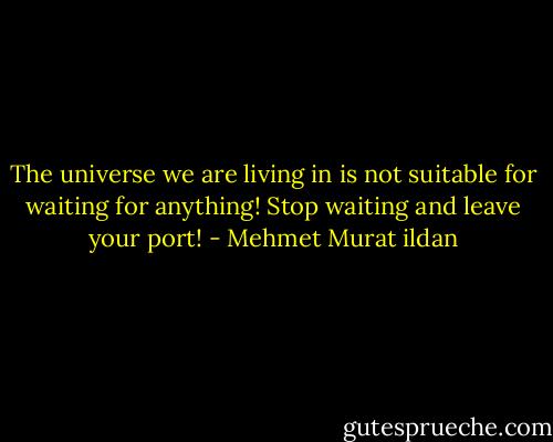 The universe we are living in is not suitable for waiting for anything! Stop waiting and leave your port! - Mehmet Murat ildan