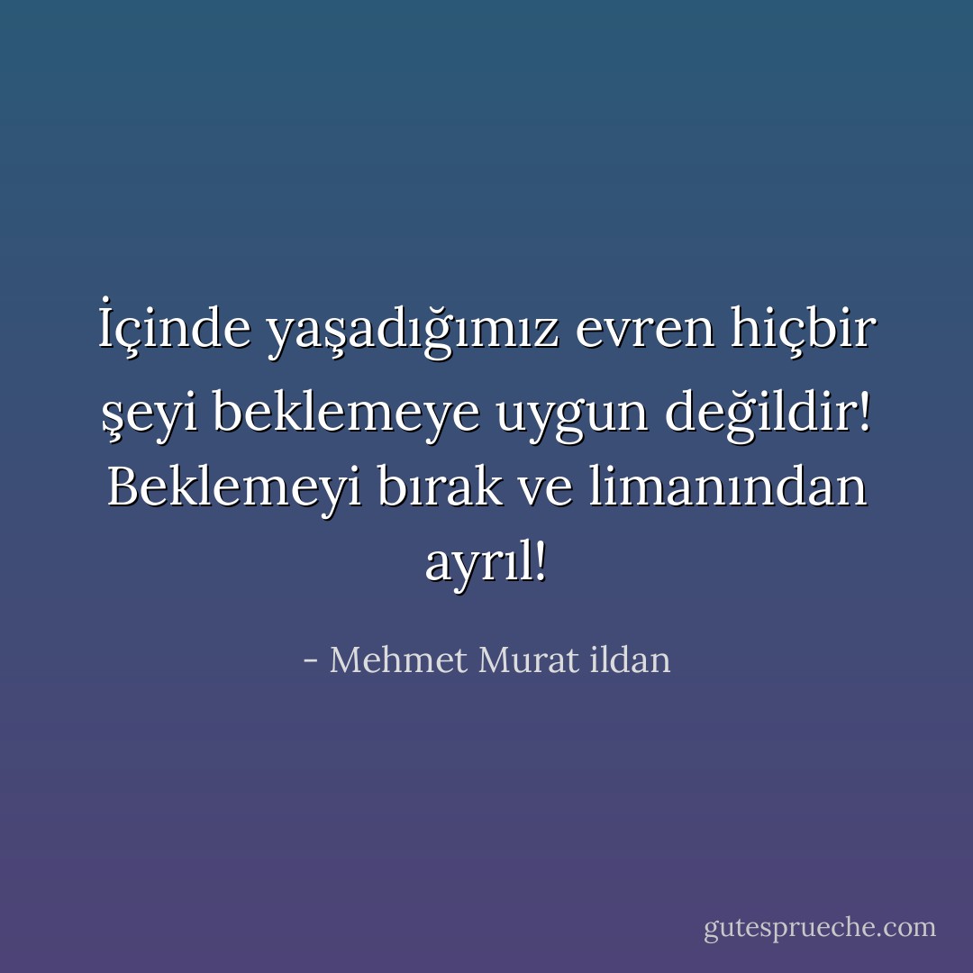 İçinde yaşadığımız evren hiçbir şeyi beklemeye uygun değildir! Beklemeyi bırak ve limanından ayrıl! - Mehmet Murat ildan