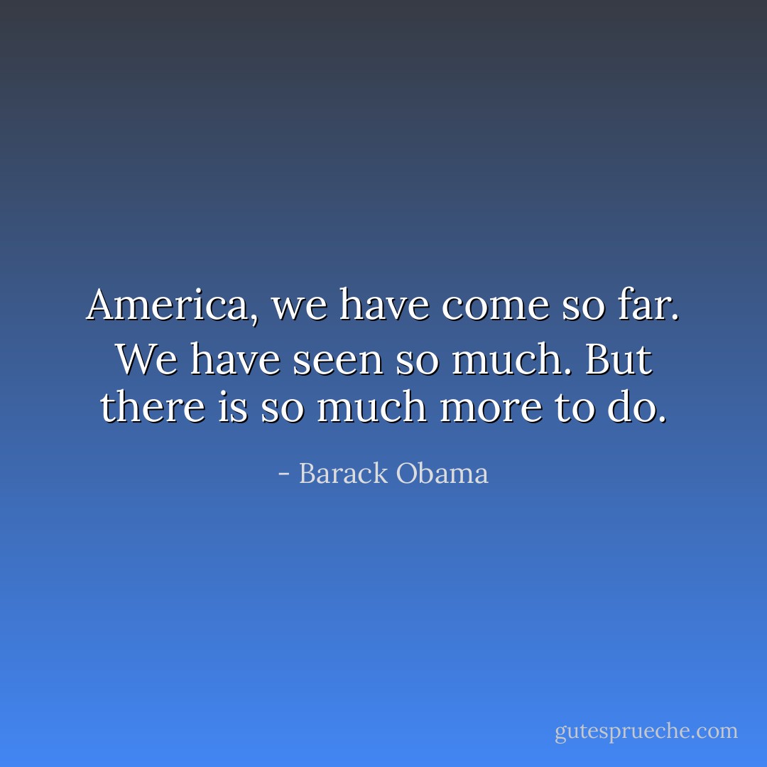 America, we have come so far. We have seen so much. But there is so much more to do. - Barack Obama