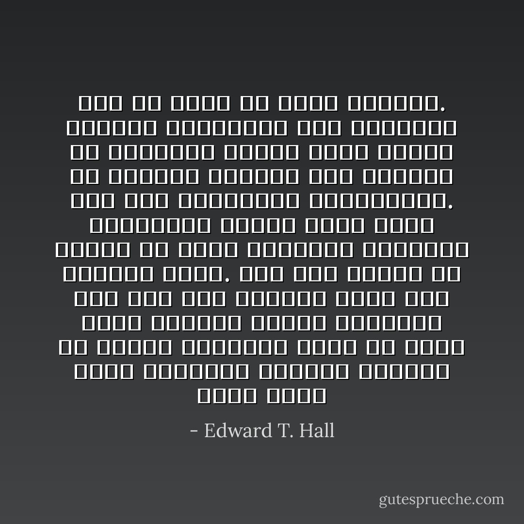 توجد حاجة ماسّة لمراجعة وتوسيع نظرتنا عن الوضع البشري، حاجة لأن نكون أكثر شمولية وأكثر واقعية، ليس فقط نحو الآخرين ولكن نحو أنفسنا كذلك. إنه أمر أساسي أن نتعلم أن نفسّر الاتصالات الصامتة بالسهولة نفسها التي نفسر بها تلك المطبوعة والمنطوقة. ولا يمكننا الوصول إلى الآخرين إلا بقيامنا بهذا، داخل وخارج حدودنا الوطنية، وهو مايتطلَّب منا أن نقوم به بشكل متزايد. - Edward T. Hall