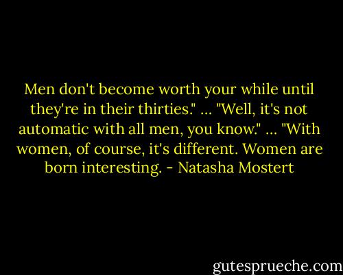 Men don't become worth your while until they're in their thirties." …<br />"Well, it's not automatic with all men, you know." …<br />"With women, of course, it's different. Women are born interesting. - Natasha Mostert