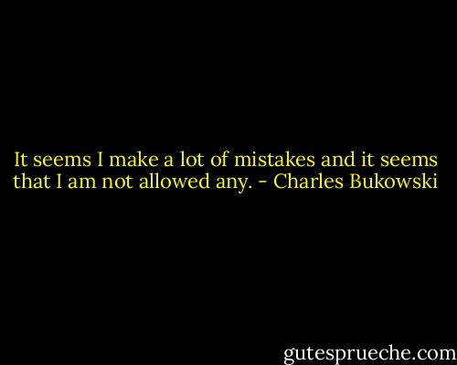 It seems I make a lot of mistakes and it seems that I am not allowed any. - Charles Bukowski