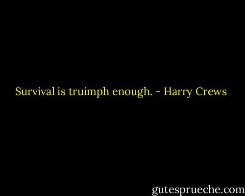 Survival is truimph enough. - Harry Crews
