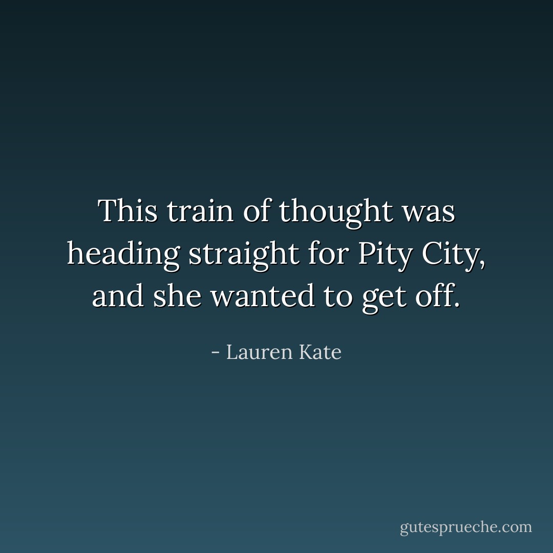 This train of thought was heading straight for Pity City, and she wanted to get off. - Lauren Kate