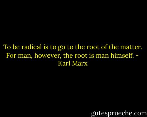 To be radical is to go to the root of the matter. For man, however, the root is man himself. - Karl Marx