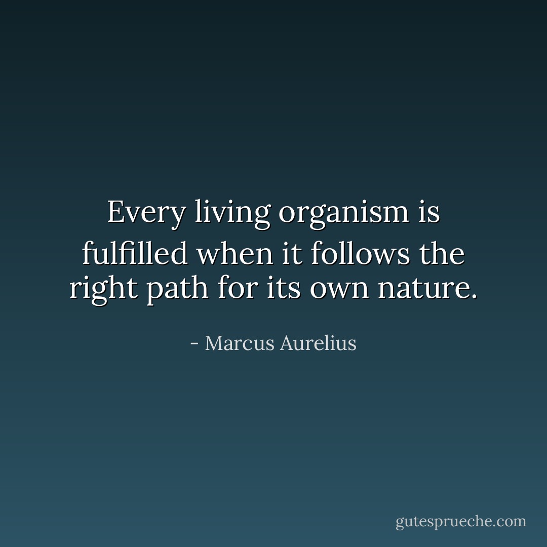 Every living organism is fulfilled when it follows the right path for its own nature. - Marcus Aurelius