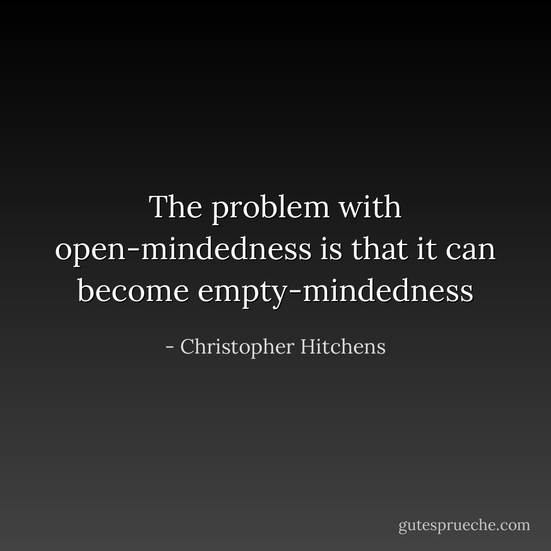 The problem with open-mindedness is that it can become empty-mindedness - Christopher Hitchens