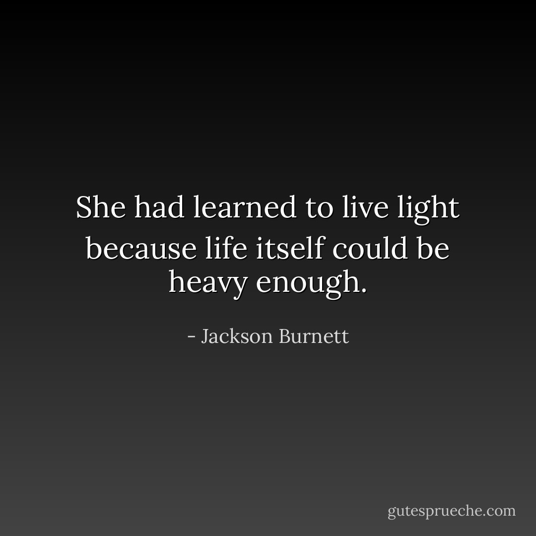 She had learned to live light because life itself could be heavy enough. - Jackson Burnett