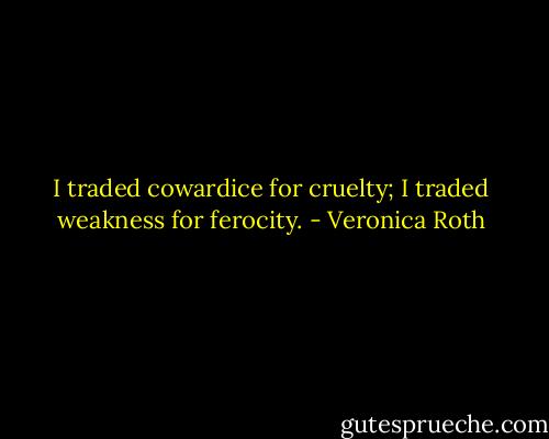 I traded cowardice for cruelty; I traded weakness for ferocity. - Veronica Roth