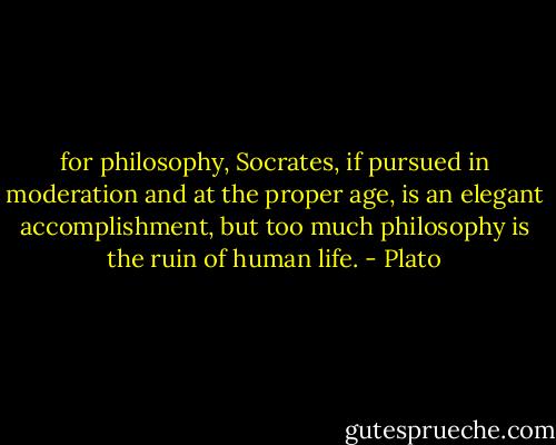 for philosophy, Socrates, if pursued in moderation and at the proper age, is an elegant accomplishment, but too much philosophy is the ruin of human life. - Plato