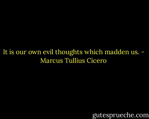 It is our own evil thoughts which madden us. - Marcus Tullius Cicero