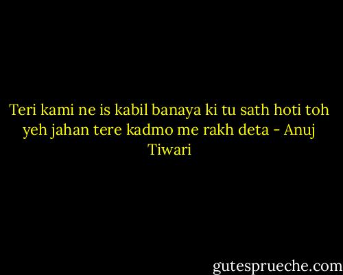 Teri kami ne is kabil banaya ki tu sath hoti toh yeh jahan tere kadmo me rakh deta - Anuj Tiwari
