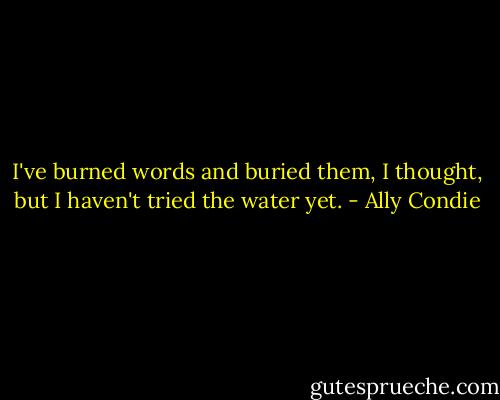 I've burned words and buried them, I thought, but I haven't tried the water yet. - Ally Condie