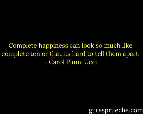 Complete happiness can look so much like complete terror that its hard to tell them apart. - Carol Plum-Ucci