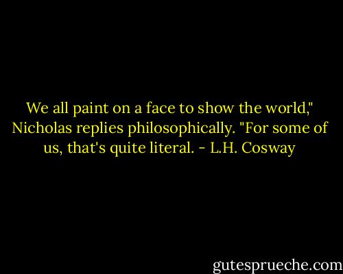 We all paint on a face to show the world," Nicholas replies philosophically. "For some of us, that's quite literal. - L.H. Cosway