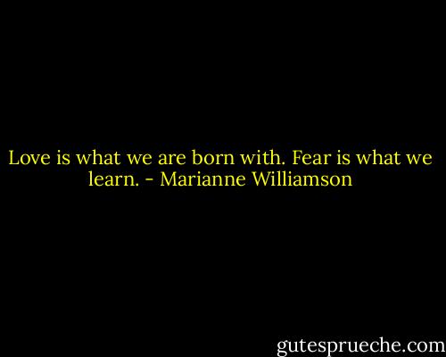 Love is what we are born with. Fear is what we learn. - Marianne Williamson