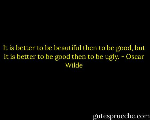 It is better to be beautiful then to be good, but it is better to be good then to be ugly. - Oscar Wilde