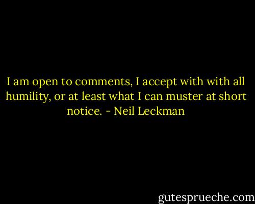 I am open to comments, I accept with with all humility, or at least what I can muster at short notice. - Neil Leckman