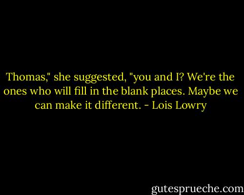 Thomas," she suggested, "you and I? We're the ones who will fill in the blank places. Maybe we can make it different. - Lois Lowry