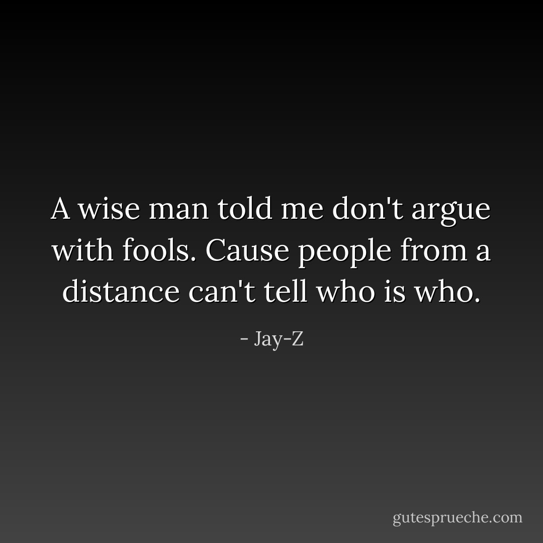 A wise man told me don't argue with fools. Cause people from a distance can't tell who is who. - Jay-Z