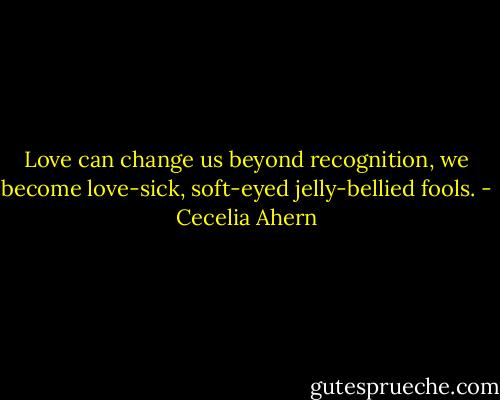 Love can change us beyond recognition, we become love-sick, soft-eyed jelly-bellied fools. - Cecelia Ahern