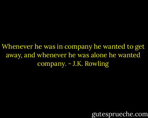 Whenever he was in company he wanted to get away, and whenever he was alone he wanted company. - J.K. Rowling