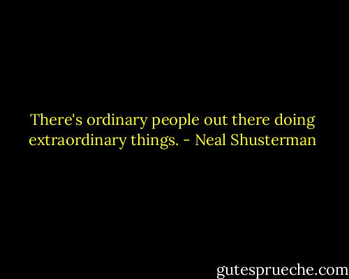 There's ordinary people out there doing extraordinary things. - Neal Shusterman